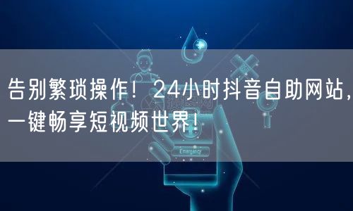 告别繁琐操作！24小时抖音自助网站，一键