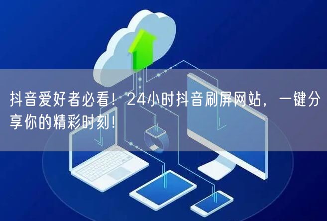 抖音爱好者必看！24小时抖音刷屏网站，一
