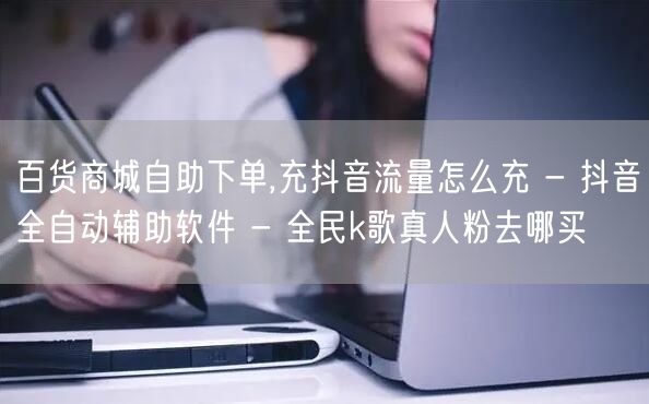 百货商城自助下单,充抖音流量怎么充 -