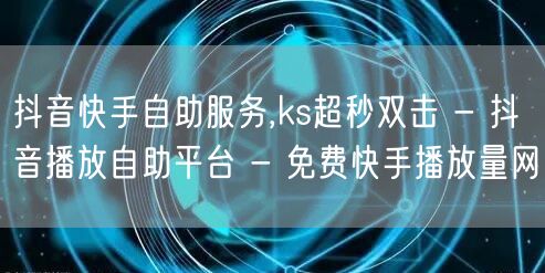 抖音快手自助服务,ks超秒双击 - 抖音
