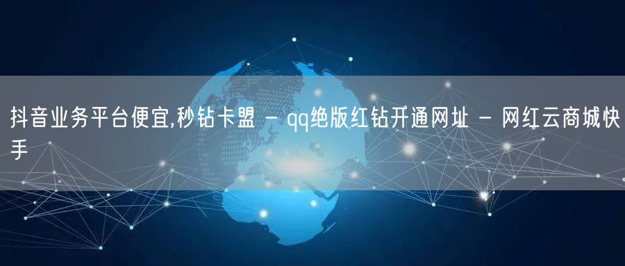 抖音业务平台便宜,秒钻卡盟 - qq绝版