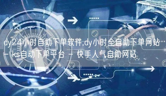 dy24小时自助下单软件,dy小时全自助
