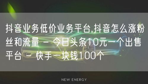 抖音业务低价业务平台,抖音怎么涨粉丝和流