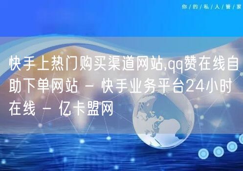 快手上热门购买渠道网站,qq赞在线自助下