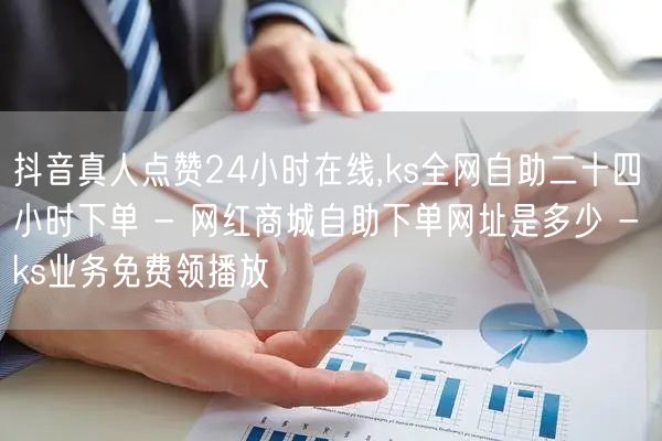 抖音真人点赞24小时在线,ks全网自助二