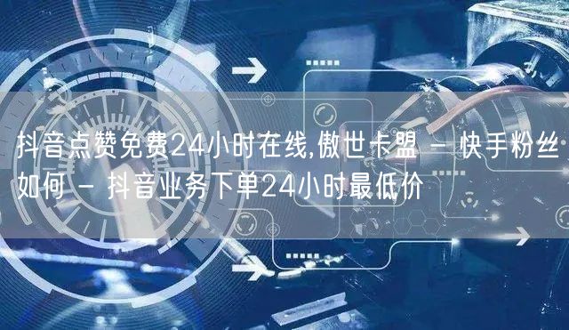 抖音点赞免费24小时在线,傲世卡盟 - 