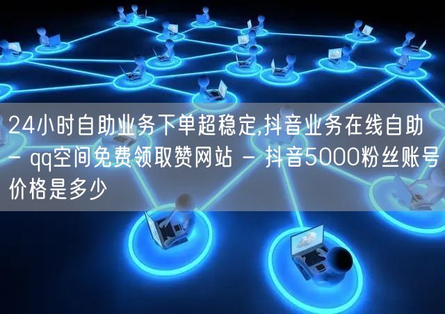 24小时自助业务下单超稳定,抖音业务在线