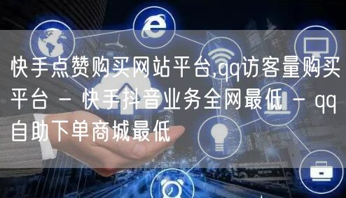 快手点赞购买网站平台,qq访客量购买平台
