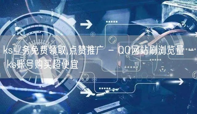 ks业务免费领取,点赞推广 - QQ网站