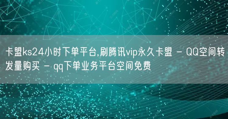 卡盟ks24小时下单平台,刷腾讯vip永