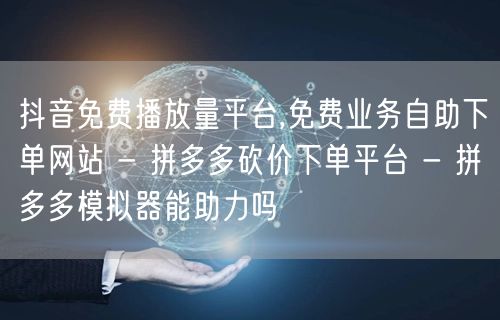 抖音免费播放量平台,免费业务自助下单网站