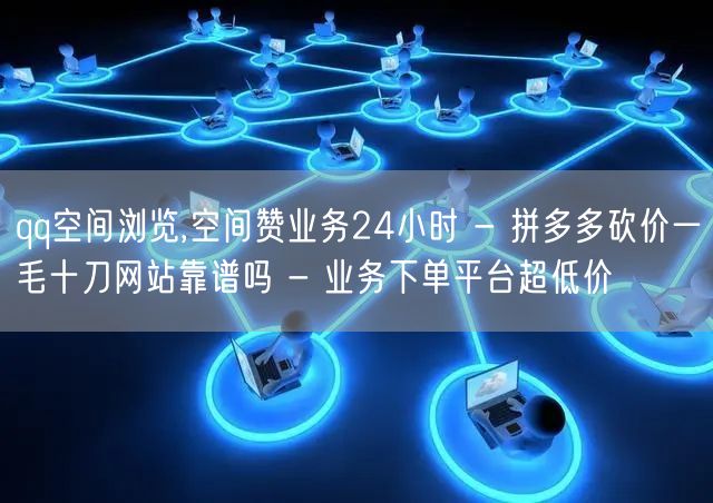qq空间浏览,空间赞业务24小时 - 拼