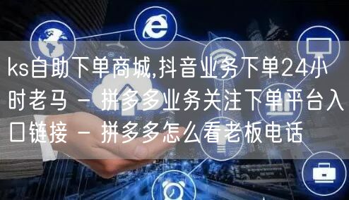 ks自助下单商城,抖音业务下单24小时老