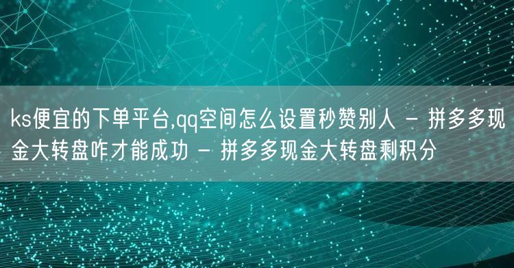 ks便宜的下单平台,qq空间怎么设置秒赞