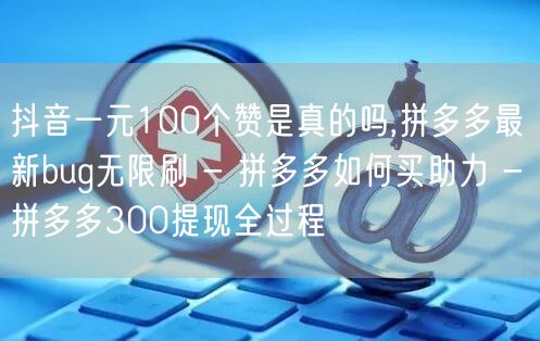 抖音一元100个赞是真的吗,拼多多最新b