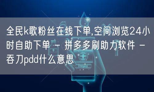全民k歌粉丝在线下单,空间浏览24小时自