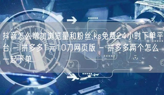 抖音怎么增加浏览量和粉丝,ks免费24小