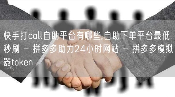 快手打call自助平台有哪些,自助下单平