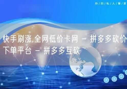快手刷涨,全网低价卡网 - 拼多多砍价下
