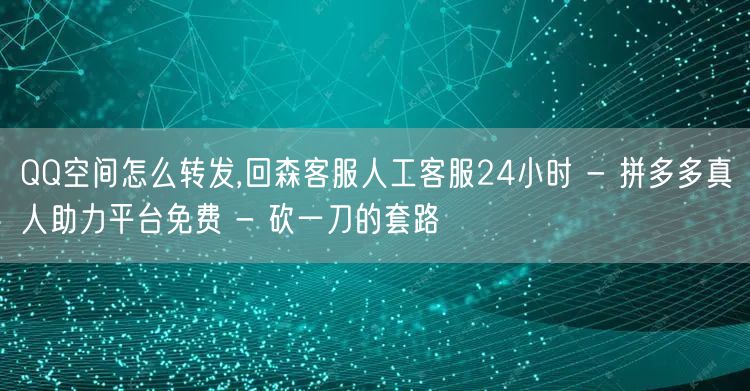 QQ空间怎么转发,回森客服人工客服24小