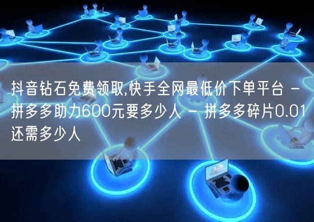 抖音钻石免费领取,快手全网最低价下单平台