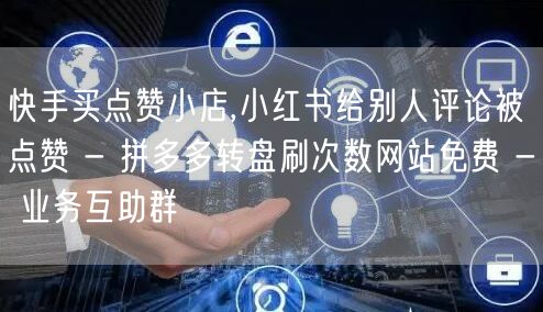 快手买点赞小店,小红书给别人评论被点赞 