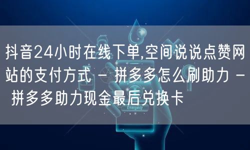 抖音24小时在线下单,空间说说点赞网站的