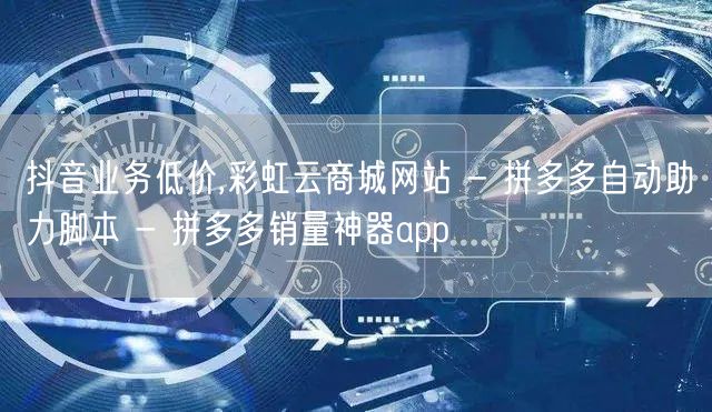 抖音业务低价,彩虹云商城网站 - 拼多多