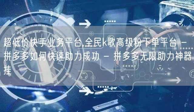 超低价快手业务平台,全民k歌高级粉下单平