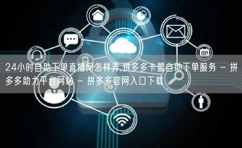 24小时自助下单直播间怎样弄,拼多多卡盟