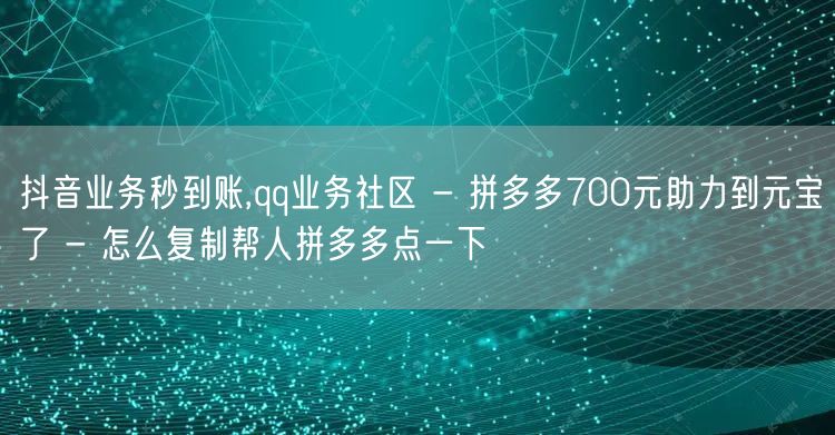 抖音业务秒到账,qq业务社区 - 拼多多