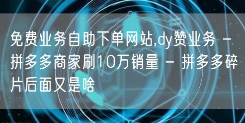 免费业务自助下单网站,dy赞业务 - 拼