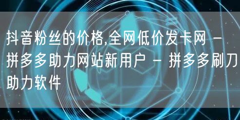 抖音粉丝的价格,全网低价发卡网 - 拼多