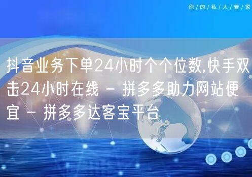抖音业务下单24小时个个位数,快手双击2
