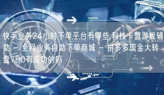 快手业务24小时下单平台有哪些,科技卡盟