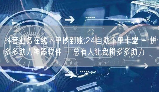 抖音业务在线下单秒到账,24自助下单卡盟