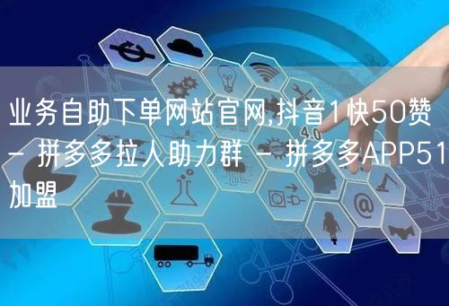 业务自助下单网站官网,抖音1快50赞 -