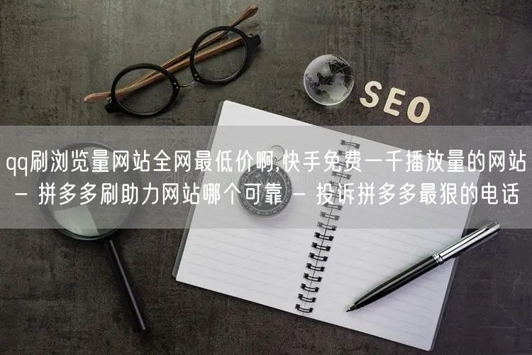 qq刷浏览量网站全网最低价啊,快手免费一
