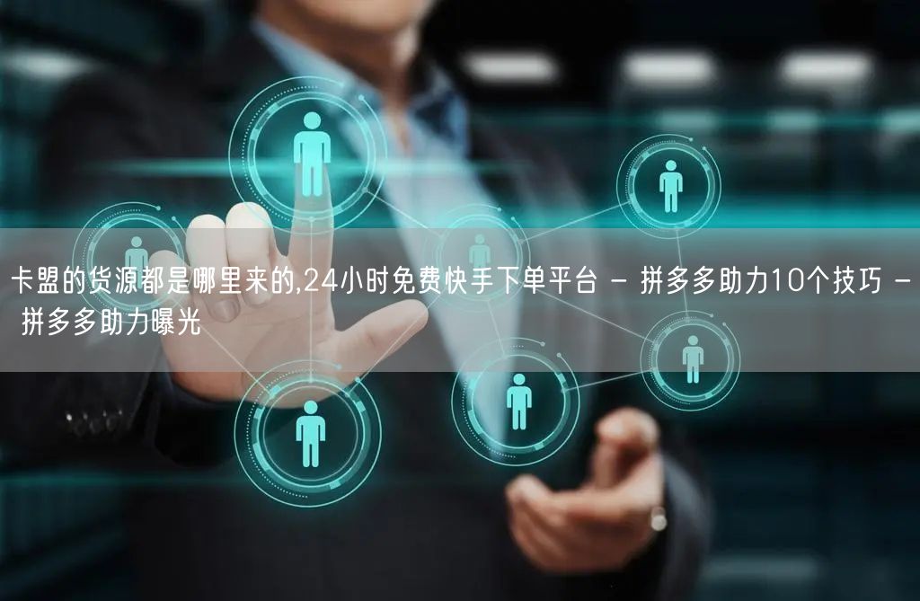 卡盟的货源都是哪里来的,24小时免费快手