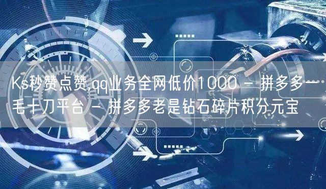 Ks秒赞点赞,qq业务全网低价1000 