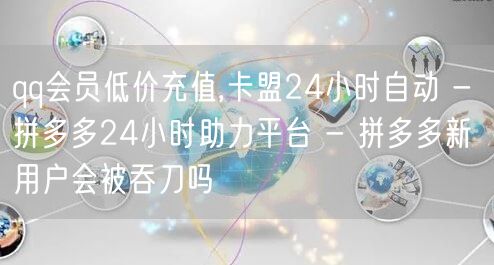 qq会员低价充值,卡盟24小时自动 - 