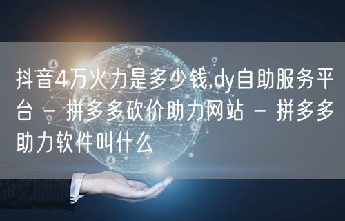 抖音4万火力是多少钱,dy自助服务平台 