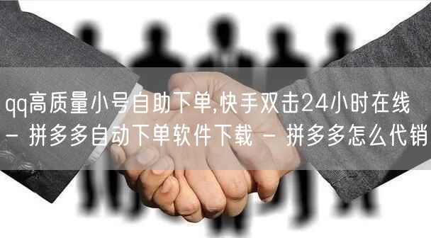 qq高质量小号自助下单,快手双击24小时