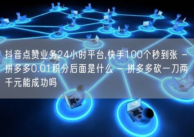 抖音点赞业务24小时平台,快手100个秒