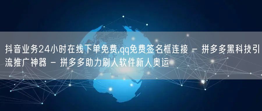 抖音业务24小时在线下单免费,qq免费签