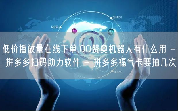 低价播放量在线下单,QQ赞奥机器人有什么