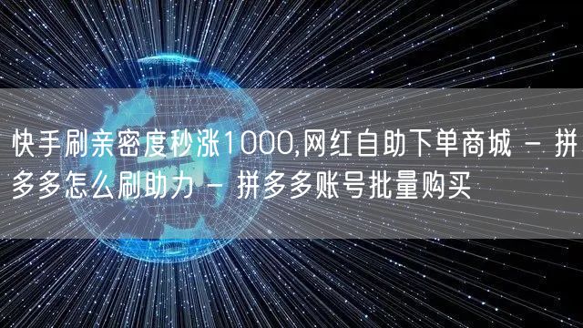 快手刷亲密度秒涨1000,网红自助下单商