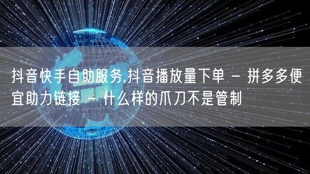 抖音快手自助服务,抖音播放量下单 - 拼