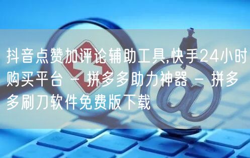抖音点赞加评论辅助工具,快手24小时购买