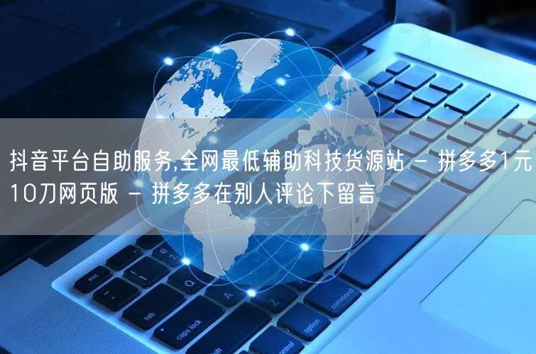 抖音平台自助服务,全网最低辅助科技货源站